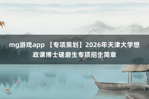 mg游戏app 【专项策划】2026年天津大学想政课博士磋磨生专项招生简章