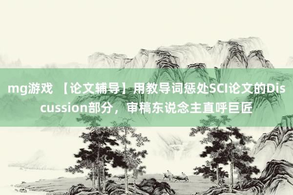 mg游戏 【论文辅导】用教导词惩处SCI论文的Discussion部分，审稿东说念主直呼巨匠