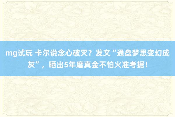 mg试玩 卡尔说念心破灭？发文“通盘梦思变幻成灰”，晒出5年磨真金不怕火准考据！