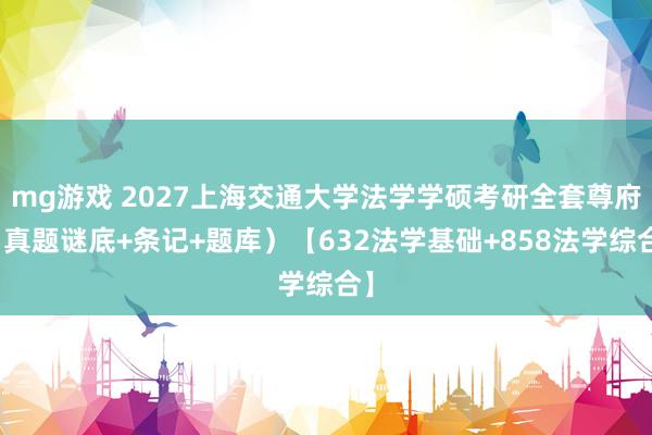 mg游戏 2027上海交通大学法学学硕考研全套尊府（真题谜底+条记+题库）【632法学基础+858法学综合】