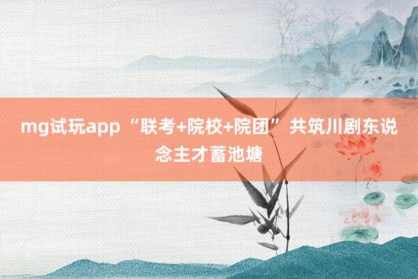 mg试玩app “联考+院校+院团” 共筑川剧东说念主才蓄池塘