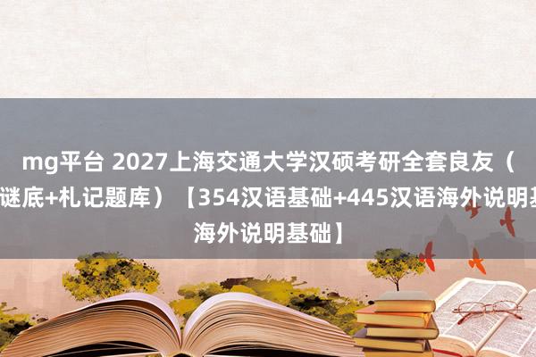 mg平台 2027上海交通大学汉硕考研全套良友（真题谜底+札记题库）【354汉语基础+445汉语海外说明基础】