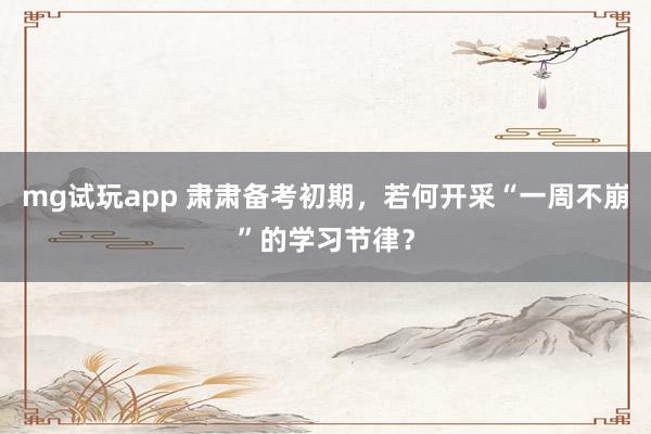 mg试玩app 肃肃备考初期，若何开采“一周不崩”的学习节律？
