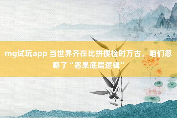 mg试玩app 当世界齐在比拼搜检时万古，咱们忽略了“恶果底层逻辑”