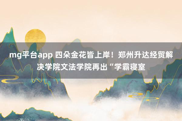 mg平台app 四朵金花皆上岸！郑州升达经贸解决学院文法学院再出“学霸寝室