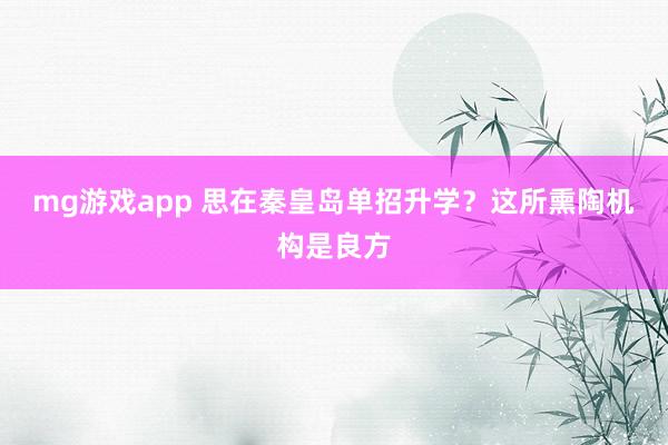 mg游戏app 思在秦皇岛单招升学？这所熏陶机构是良方