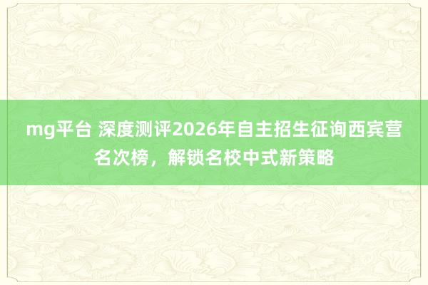 mg平台 深度测评2026年自主招生征询西宾营名次榜，解锁名校中式新策略