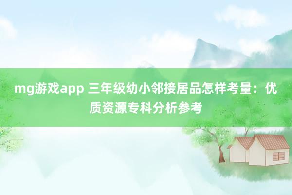 mg游戏app 三年级幼小邻接居品怎样考量：优质资源专科分析参考