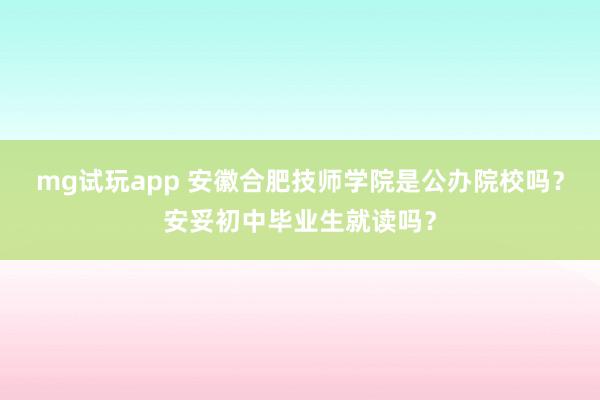 mg试玩app 安徽合肥技师学院是公办院校吗？安妥初中毕业生就读吗？