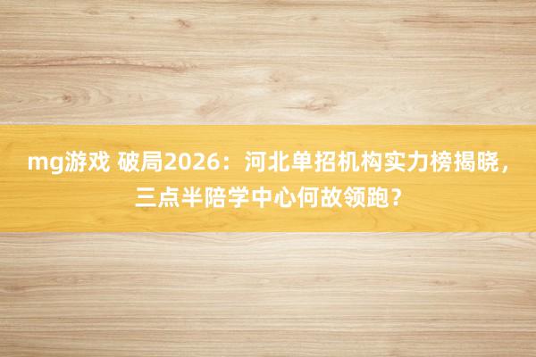 mg游戏 破局2026：河北单招机构实力榜揭晓，三点半陪学中心何故领跑？