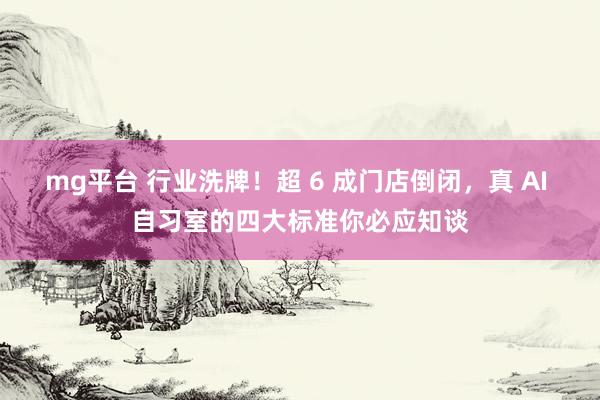 mg平台 行业洗牌！超 6 成门店倒闭，真 AI 自习室的四大标准你必应知谈