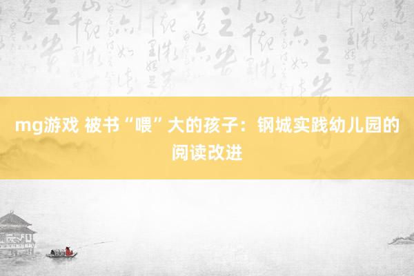 mg游戏 被书“喂”大的孩子：钢城实践幼儿园的阅读改进