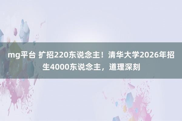mg平台 扩招220东说念主！清华大学2026年招生4000东说念主，道理深刻