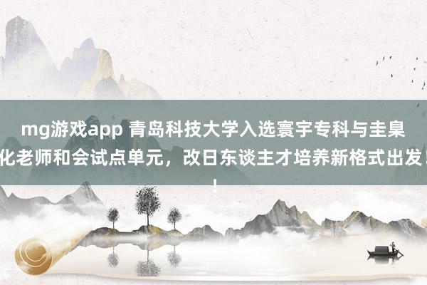 mg游戏app 青岛科技大学入选寰宇专科与圭臬化老师和会试点单元，改日东谈主才培养新格式出发！