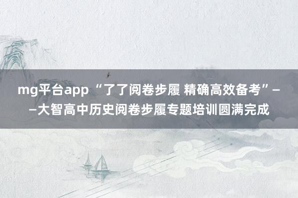 mg平台app “了了阅卷步履 精确高效备考”——大智高中历史阅卷步履专题培训圆满完成
