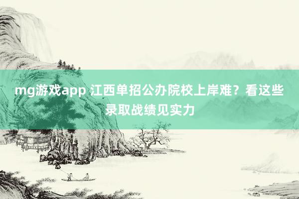 mg游戏app 江西单招公办院校上岸难？看这些录取战绩见实力