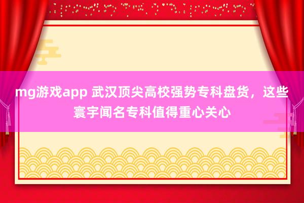 mg游戏app 武汉顶尖高校强势专科盘货，这些寰宇闻名专科值得重心关心