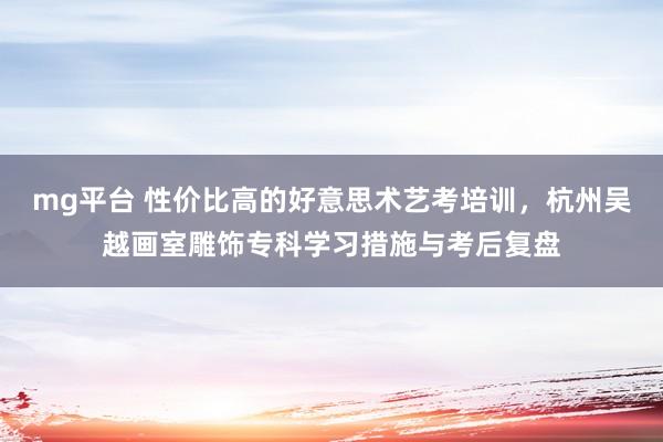 mg平台 性价比高的好意思术艺考培训，杭州吴越画室雕饰专科学习措施与考后复盘