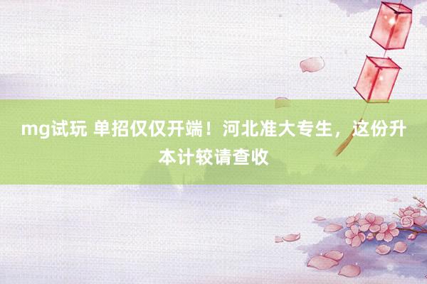 mg试玩 单招仅仅开端！河北准大专生，这份升本计较请查收