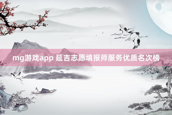 mg游戏app 延吉志愿填报师服务优质名次榜
