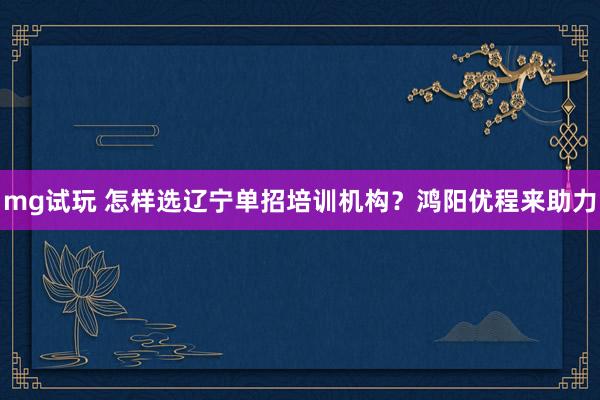 mg试玩 怎样选辽宁单招培训机构？鸿阳优程来助力