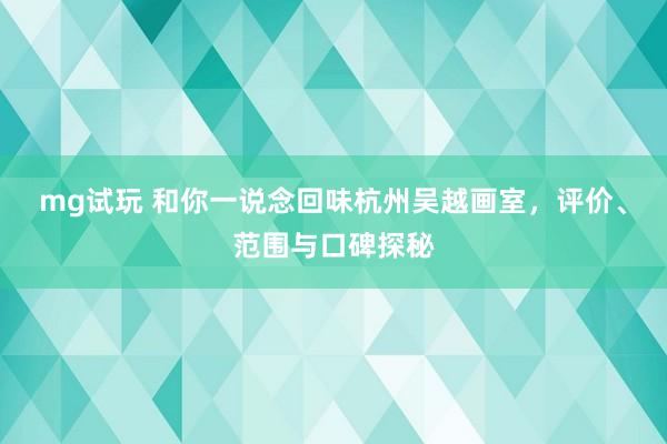 mg试玩 和你一说念回味杭州吴越画室，评价、范围与口碑探秘