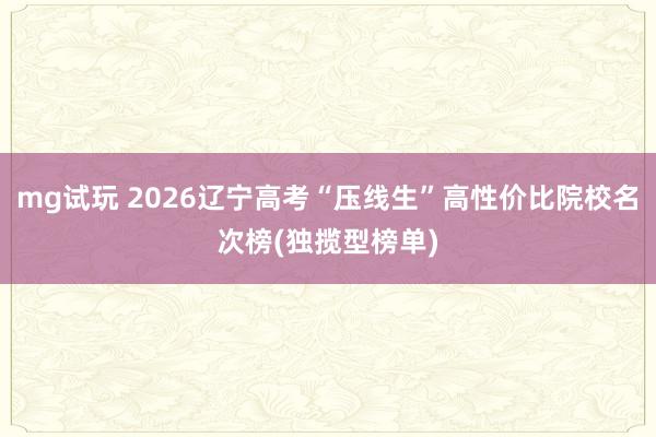 mg试玩 2026辽宁高考“压线生”高性价比院校名次榜(独揽型榜单)
