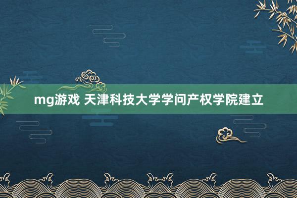 mg游戏 天津科技大学学问产权学院建立