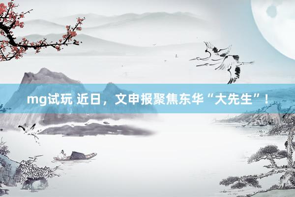 mg试玩 近日，文申报聚焦东华“大先生”！