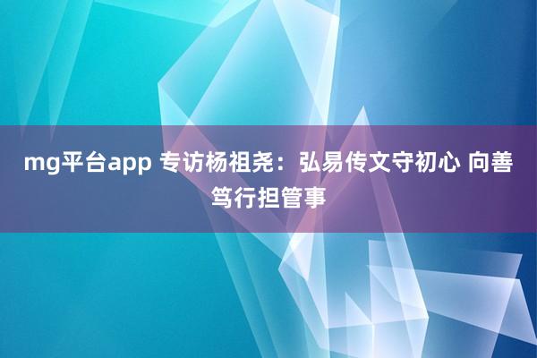 mg平台app 专访杨祖尧：弘易传文守初心 向善笃行担管事