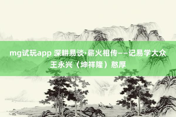 mg试玩app 深耕易谈·薪火相传——记易学大众王永兴（坤祥隆）憨厚