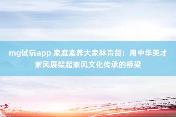mg试玩app 家庭素养大家林青贤：用中华英才家风展架起家风文化传承的桥梁
