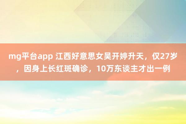 mg平台app 江西好意思女吴开婷升天，仅27岁，因身上长红斑确诊，10万东谈主才出一例