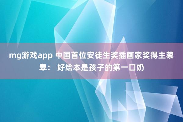 mg游戏app 中国首位安徒生奖插画家奖得主蔡皋： 好绘本是孩子的第一口奶