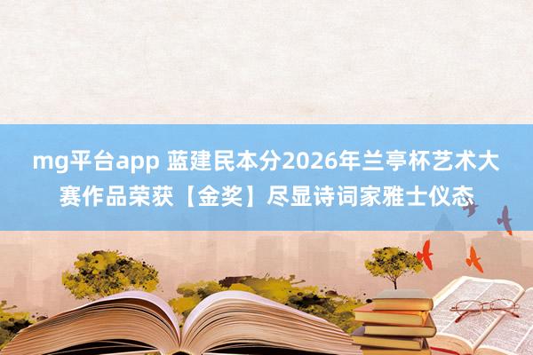 mg平台app 蓝建民本分2026年兰亭杯艺术大赛作品荣获【金奖】尽显诗词家雅士仪态