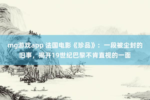 mg游戏app 法国电影《珍品》：一段被尘封的旧事，揭开19世纪巴黎不肯直视的一面