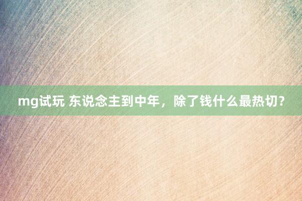 mg试玩 东说念主到中年，除了钱什么最热切？
