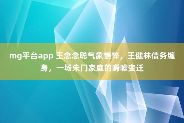 mg平台app 王念念聪气象憔悴，王健林债务缠身，一场朱门家庭的唏嘘变迁