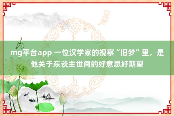 mg平台app 一位汉学家的视察“旧梦”里，是他关于东谈主世间的好意思好期望