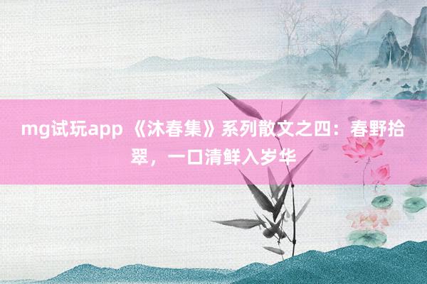 mg试玩app 《沐春集》系列散文之四：春野拾翠，一口清鲜入岁华
