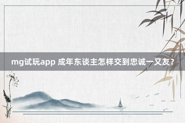 mg试玩app 成年东谈主怎样交到忠诚一又友？