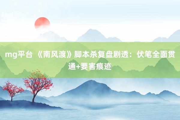 mg平台 《南风渡》脚本杀复盘剧透：伏笔全面贯通+要害痕迹