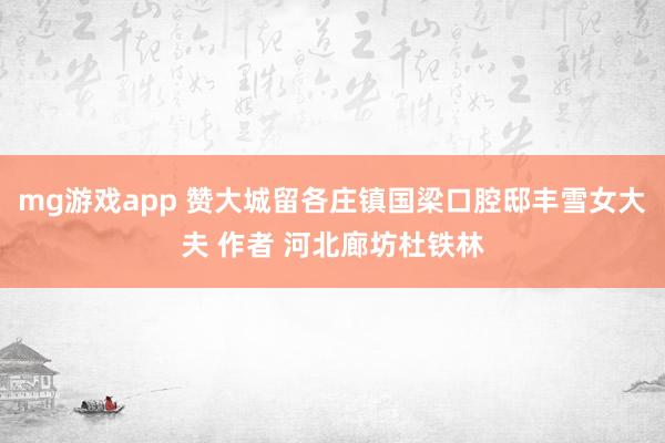 mg游戏app 赞大城留各庄镇国梁口腔邸丰雪女大夫 作者 河北廊坊杜铁林