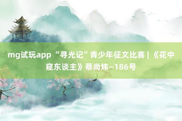 mg试玩app “寻光记”青少年征文比赛 | 《花中窥东谈主》蔡尚炜—186号