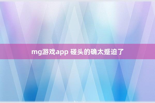mg游戏app 碰头的确太蹙迫了