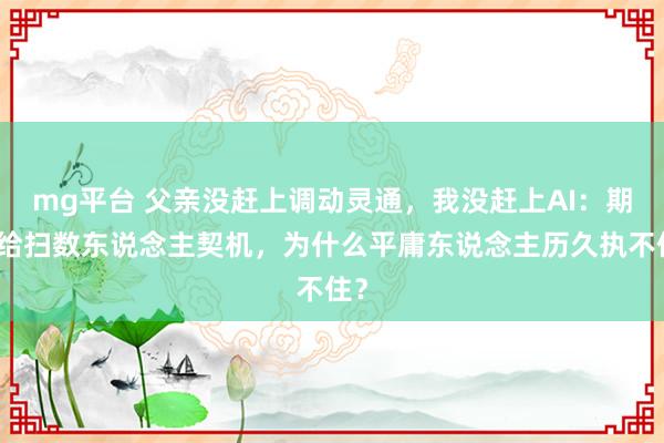 mg平台 父亲没赶上调动灵通，我没赶上AI：期间给扫数东说念主契机，为什么平庸东说念主历久执不住？