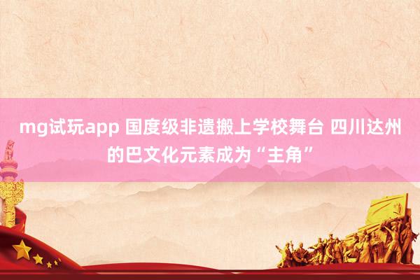 mg试玩app 国度级非遗搬上学校舞台 四川达州的巴文化元素成为“主角”