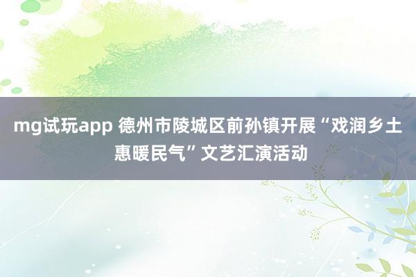 mg试玩app 德州市陵城区前孙镇开展“戏润乡土 惠暖民气”文艺汇演活动