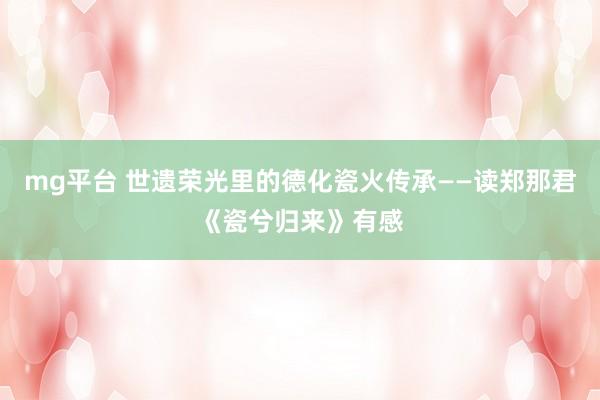 mg平台 世遗荣光里的德化瓷火传承——读郑那君《瓷兮归来》有感