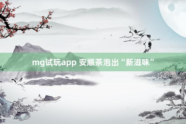 mg试玩app 安顺茶泡出“新滋味”
